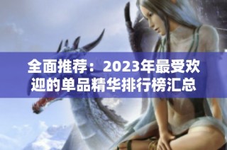 全面推荐：2023年最受欢迎的单品精华排行榜汇总