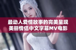 最动人爱情故事的完美呈现美丽情侣中文字幕MV电影