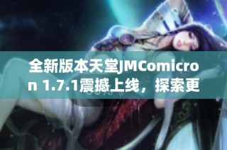 全新版本天堂JMComicron 1.7.1震撼上线，探索更多功能与特色体验