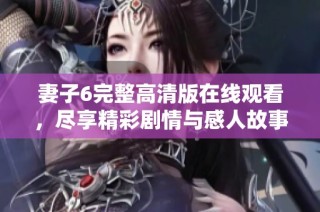 妻子6完整高清版在线观看，尽享精彩剧情与感人故事