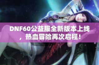 DNF60公益服全新版本上线，热血冒险再次启程！