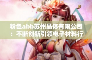 粉色abb苏州晶体有限公司：不断创新引领电子材料行业新潮流