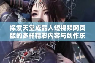 探索天堂成品人短视频网页版的多样精彩内容与创作乐趣