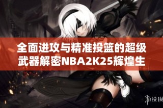 全面进攻与精准投篮的超级武器解密NBA2K25辉煌生涯