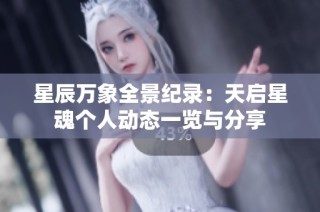 星辰万象全景纪录：天启星魂个人动态一览与分享