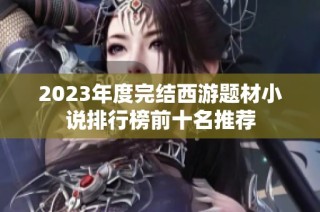 2023年度完结西游题材小说排行榜前十名推荐