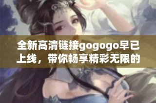 全新高清链接gogogo早已上线，带你畅享精彩无限的观影体验