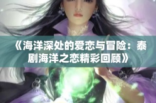 《海洋深处的爱恋与冒险：泰剧海洋之恋精彩回顾》