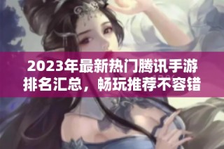 2023年最新热门腾讯手游排名汇总，畅玩推荐不容错过的精彩游戏