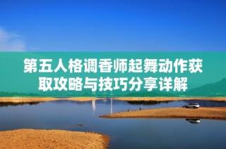 第五人格调香师起舞动作获取攻略与技巧分享详解