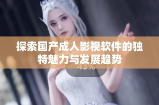 探索国产成人影视软件的独特魅力与发展趋势