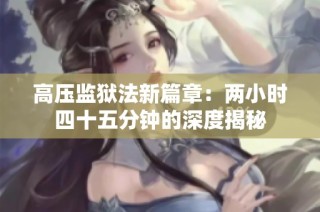 高压监狱法新篇章：两小时四十五分钟的深度揭秘