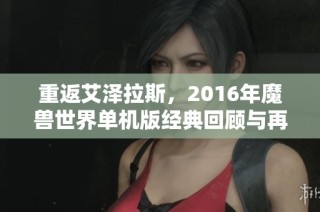 重返艾泽拉斯，2016年魔兽世界单机版经典回顾与再战攻略