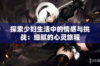 探索少妇生活中的情感与挑战：细腻的心灵旅程