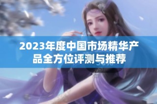 2023年度中国市场精华产品全方位评测与推荐