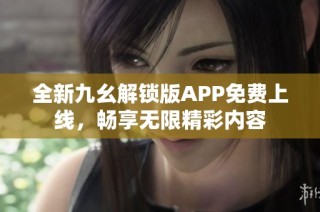 全新九幺解锁版APP免费上线，畅享无限精彩内容