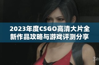 2023年度CSGO高清大片全新作品攻略与游戏评测分享