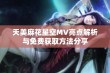 天美麻花星空MV亮点解析与免费获取方法分享