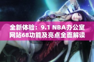 全新体验：9.1 NBA办公室网站68功能及亮点全面解读