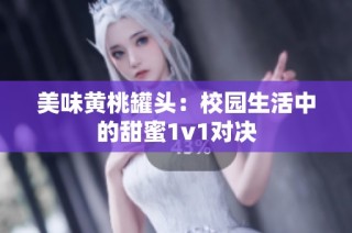 美味黄桃罐头：校园生活中的甜蜜1v1对决