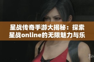 星战传奇手游大揭秘：探索星战online的无限魅力与乐趣