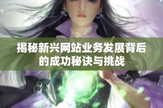 揭秘新兴网站业务发展背后的成功秘诀与挑战