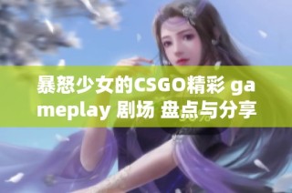 暴怒少女的CSGO精彩 gameplay 剧场 盘点与分享