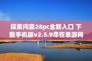 探索问鼎28pc全新入口 下载手机版v2.5.9尽在单游网