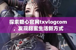 探索糖心官网txvlogcom，发现甜蜜生活新方式