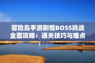冒险岛手游剧情BOSS挑战全面攻略：通关技巧与难点突破详解