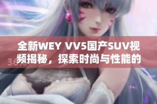 全新WEY VV5国产SUV视频揭秘，探索时尚与性能的完美结合！