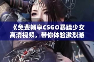 《免费畅享CSGO暴躁少女高清视频，带你体验激烈游戏时刻》