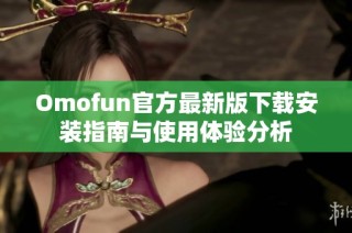 Omofun官方最新版下载安装指南与使用体验分析