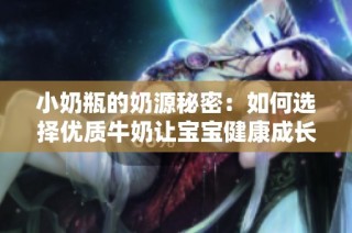 小奶瓶的奶源秘密：如何选择优质牛奶让宝宝健康成长