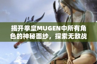 揭开拳皇MUGEN中所有角色的神秘面纱，探索无敌战斗阵容的精彩对决