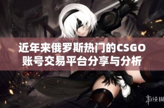 近年来俄罗斯热门的CSGO账号交易平台分享与分析