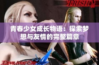 青春少女成长物语：探索梦想与友情的完整篇章