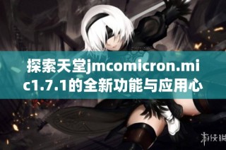 探索天堂jmcomicron.mic1.7.1的全新功能与应用心得