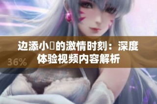 边添小泬的激情时刻：深度体验视频内容解析