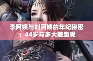 李阿姨与刘阿姨的年纪秘密：44岁与多大差距呢