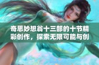 奇思妙想翁十三部的十节精彩创作，探索无限可能与创意灵感