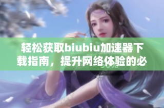 轻松获取biubiu加速器下载指南，提升网络体验的必备工具