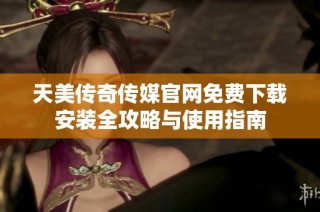 天美传奇传媒官网免费下载安装全攻略与使用指南