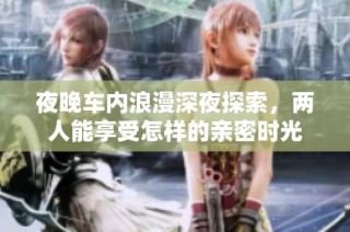 夜晚车内浪漫深夜探索，两人能享受怎样的亲密时光