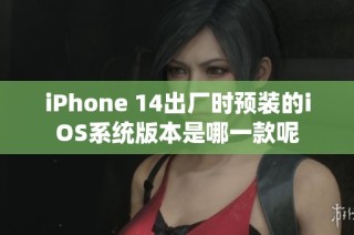 iPhone 14出厂时预装的iOS系统版本是哪一款呢