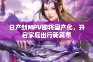 日产新MPV即将国产化，开启家庭出行新篇章