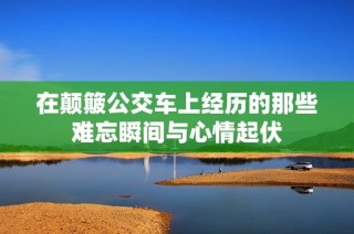 在颠簸公交车上经历的那些难忘瞬间与心情起伏