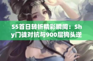 S5首日转折精彩瞬间：Shy门徒对抗与900层狗头逆袭记