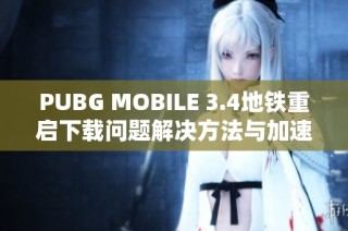 PUBG MOBILE 3.4地铁重启下载问题解决方法与加速器推荐