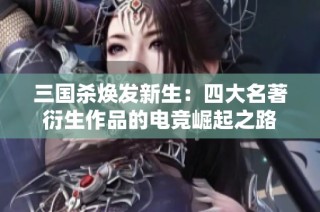 三国杀焕发新生：四大名著衍生作品的电竞崛起之路